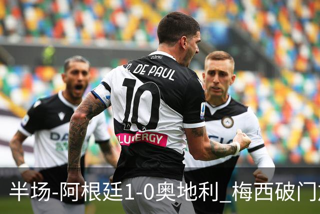 半场-阿根廷1-0奥地利 梅西破门加冕世界杯射手王+失点劳塔罗造点